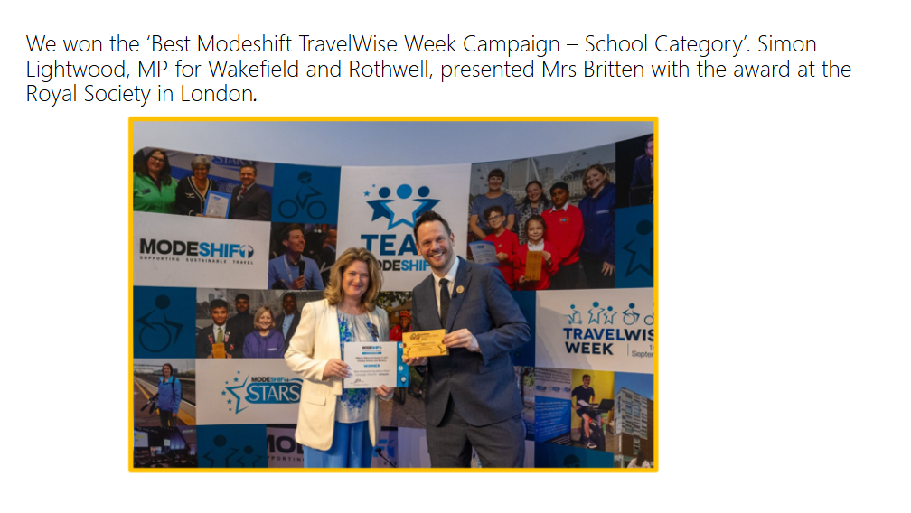 We won the ‘Best Modeshift TravelWise Week Campaign – School Category’. Simon Lightwood, MP for Wakefield and Rothwell, presented Mrs Britten with the award at the Royal Society in London.